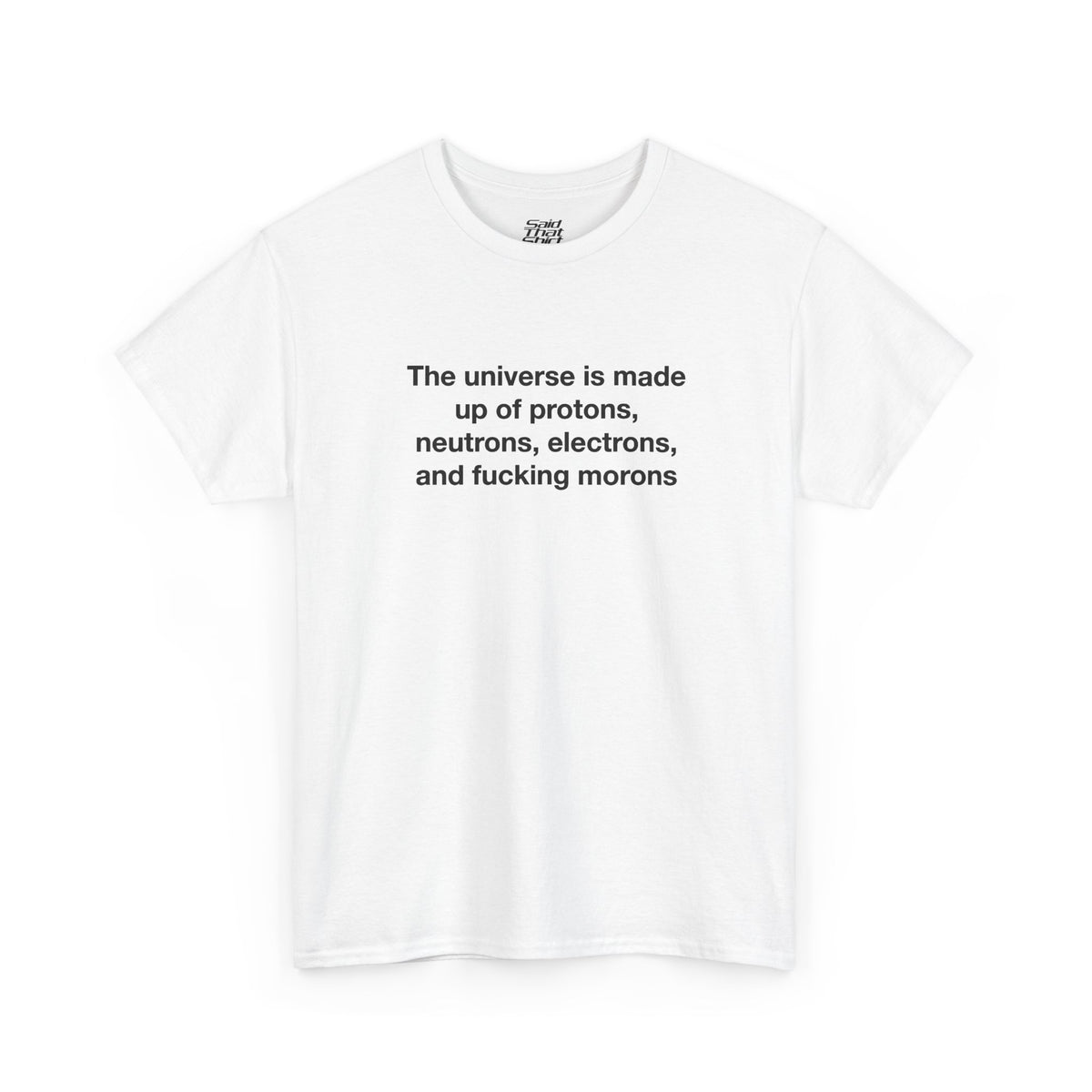 The universe is made up of protons, neutrons, electrons, and fucking morons