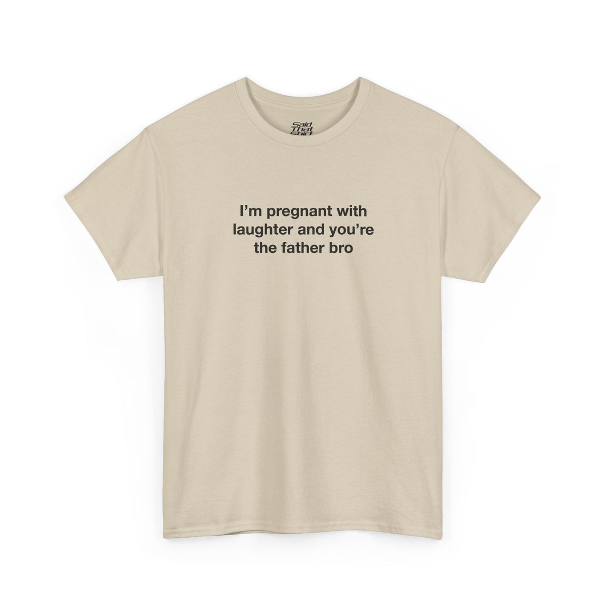 I'm pregnant with laughter and you're the father bro
