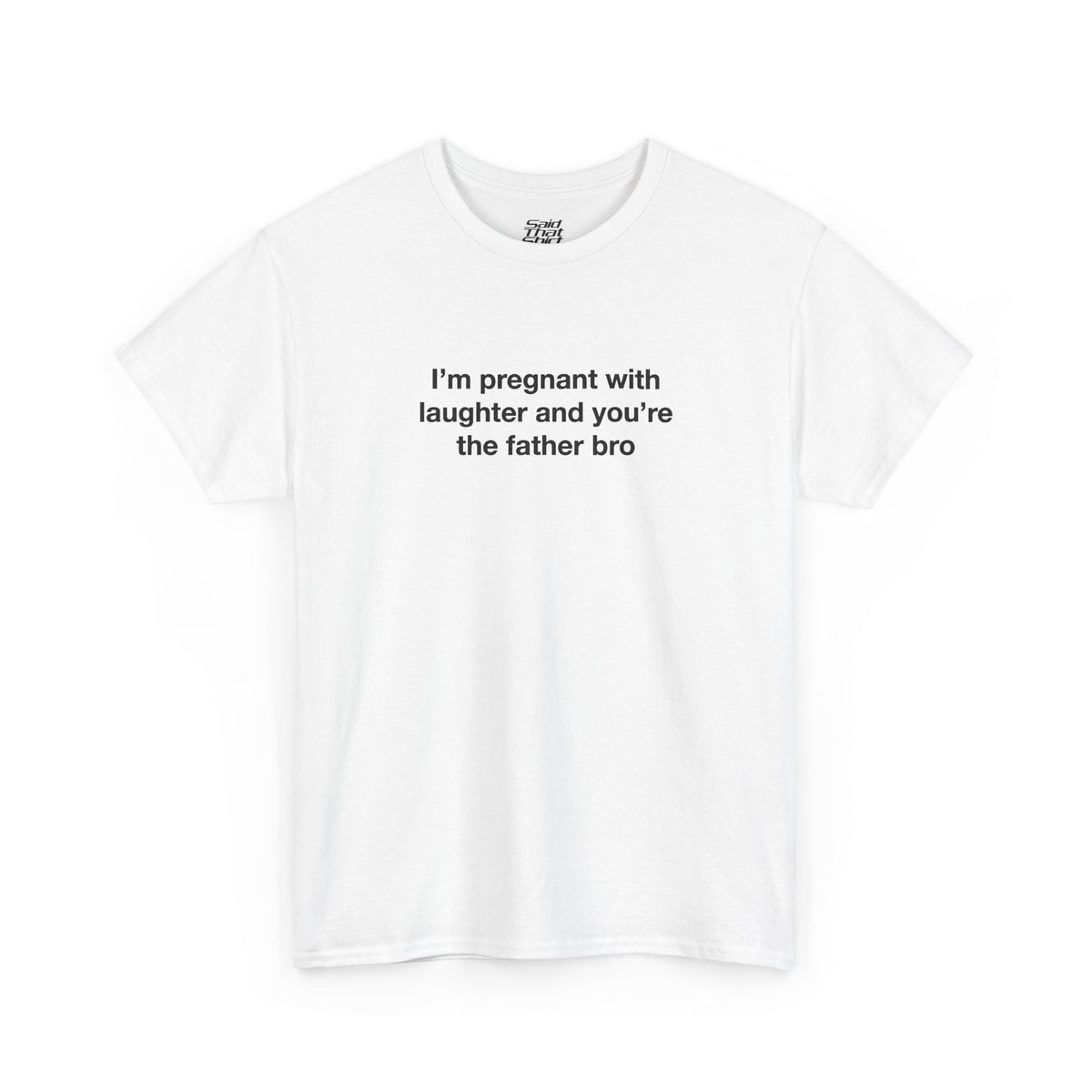 I'm pregnant with laughter and you're the father bro