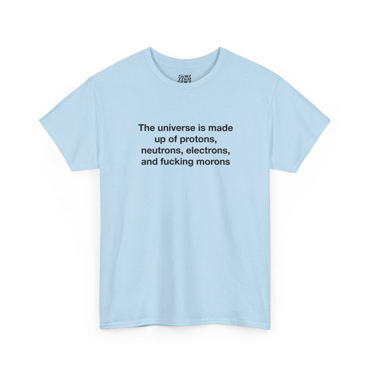 The universe is made up of protons, neutrons, electrons, and fucking morons