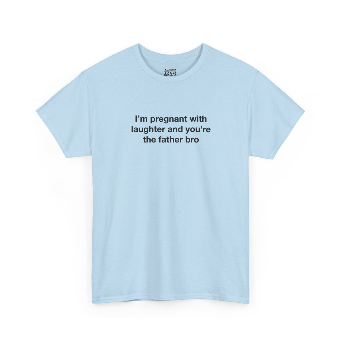 I'm pregnant with laughter and you're the father bro